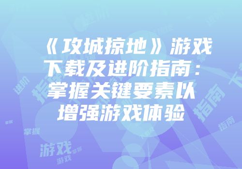 《攻城掠地》游戏下载及进阶指南：掌握关键要素以增强游戏体验