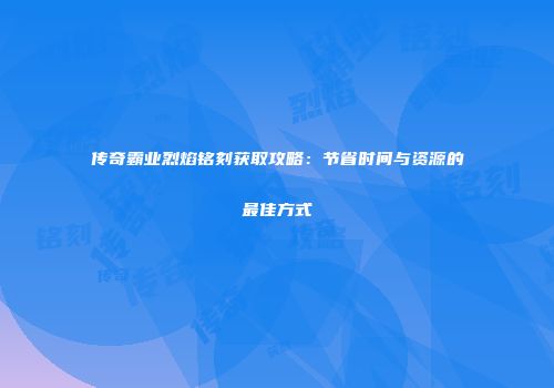 传奇霸业烈焰铭刻获取攻略：节省时间与资源的最佳方式
