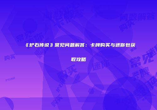 《炉石传说》常见问题解答：卡牌购买与迷你包获取攻略