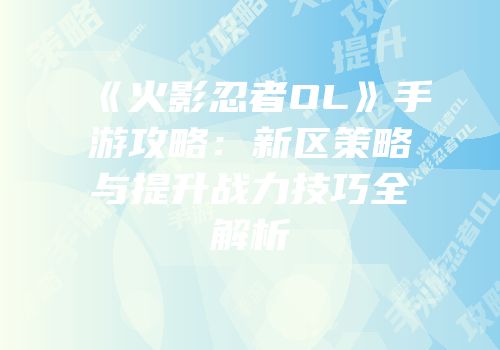 《火影忍者OL》手游攻略：新区策略与提升战力技巧全解析