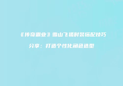《传奇霸业》雪山飞狐时装搭配技巧分享：打造个性化角色造型