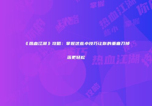 《热血江湖》攻略：掌握这些小技巧让你的重曲刀掉落更轻松