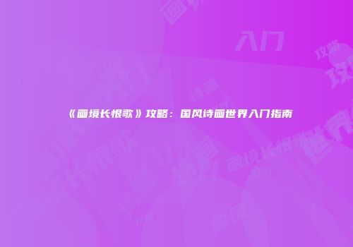 《画境长恨歌》攻略：国风诗画世界入门指南