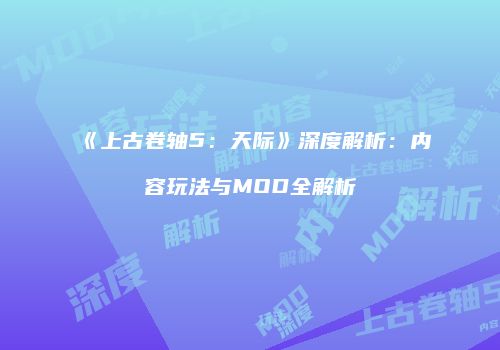 《上古卷轴5：天际》深度解析：内容玩法与MOD全解析