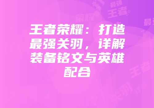 王者荣耀：打造最强关羽，详解装备铭文与英雄配合