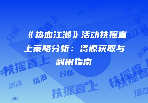 《热血江湖》活动扶摇直上策略分析：资源获取与利用指南