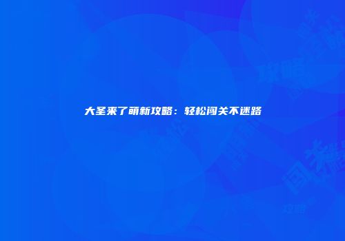大圣来了萌新攻略：轻松闯关不迷路