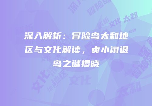 深入解析：冒险岛太和地区与文化解读，贞小闲退岛之谜揭晓