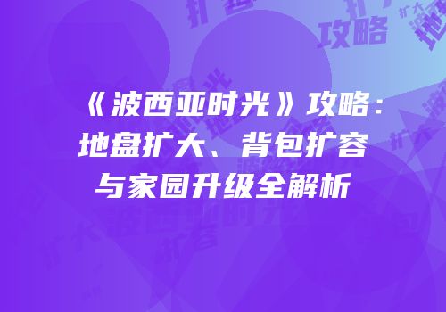 《波西亚时光》攻略：地盘扩大、背包扩容与家园升级全解析