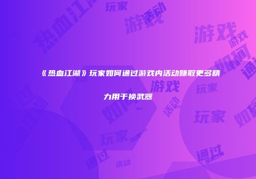 《热血江湖》玩家如何通过游戏内活动赚取更多精力用于换武器