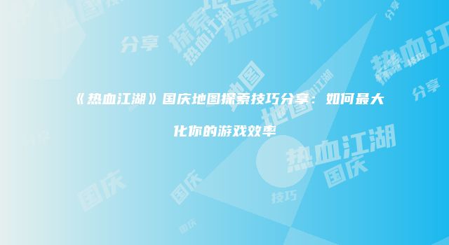 《热血江湖》国庆地图探索技巧分享：如何最大化你的游戏效率
