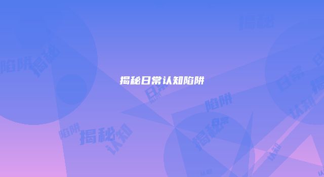 揭秘日常认知陷阱