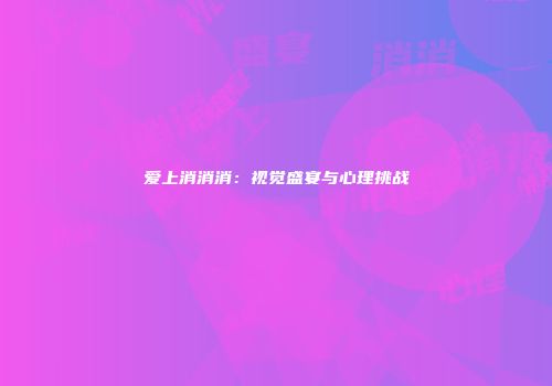 爱上消消消：视觉盛宴与心理挑战