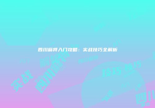 四川麻将入门攻略：实战技巧全解析