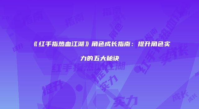 《红手指热血江湖》角色成长指南：提升角色实力的五大秘诀