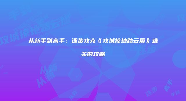 从新手到高手：逐步攻克《攻城掠地踏云履》难关的攻略