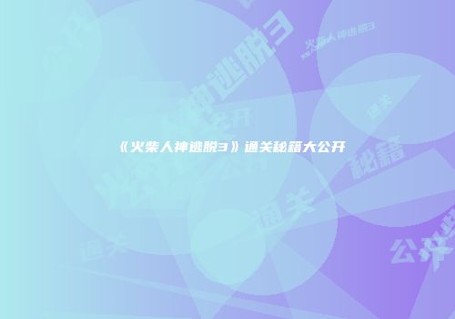 《火柴人神逃脱3》通关秘籍大公开