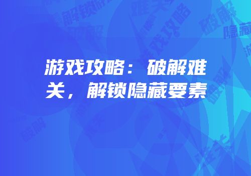 游戏攻略：破解难关，解锁隐藏要素