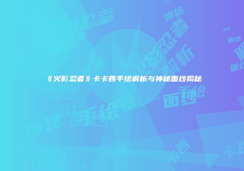 《火影忍者》卡卡西手绘解析与神秘面纱揭秘