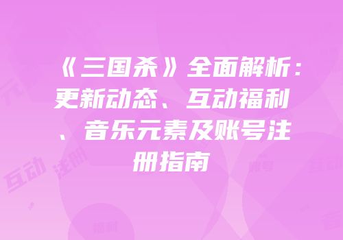 《三国杀》全面解析：更新动态、互动福利、音乐元素及账号注册指南