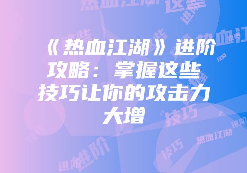 《热血江湖》进阶攻略：掌握这些技巧让你的攻击力大增