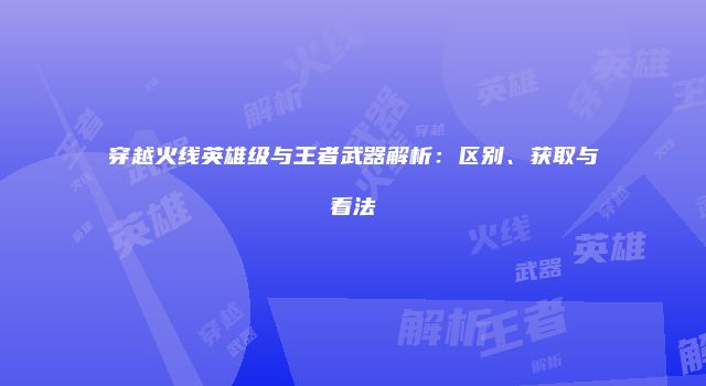穿越火线英雄级与王者武器解析：区别、获取与看法