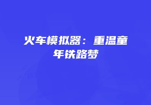 火车模拟器：重温童年铁路梦