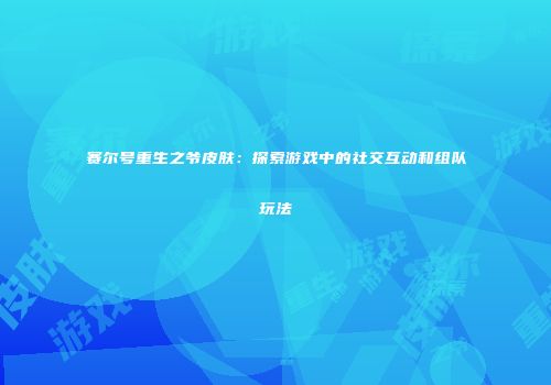 赛尔号重生之爷皮肤：探索游戏中的社交互动和组队玩法