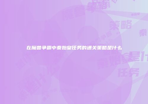 在魔兽争霸中秦始皇任务的通关策略是什么