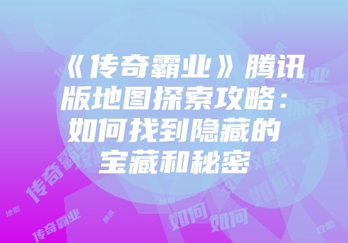《传奇霸业》腾讯版地图探索攻略：如何找到隐藏的宝藏和秘密