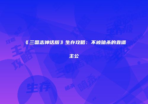 《三国志神话版》生存攻略：不被暗杀的靠谱主公