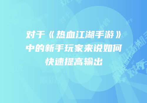 对于《热血江湖手游》中的新手玩家来说如何快速提高输出
