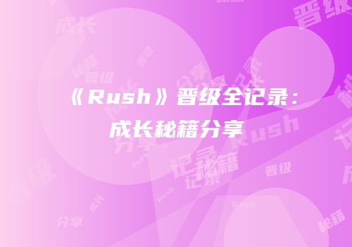 《Rush》晋级全记录：成长秘籍分享