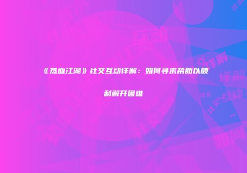 《热血江湖》社交互动详解：如何寻求帮助以顺利解开困难