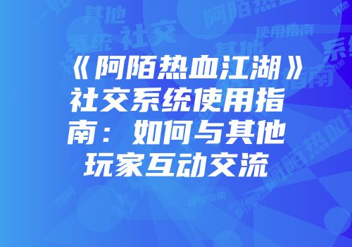 《阿陌热血江湖》社交系统使用指南：如何与其他玩家互动交流