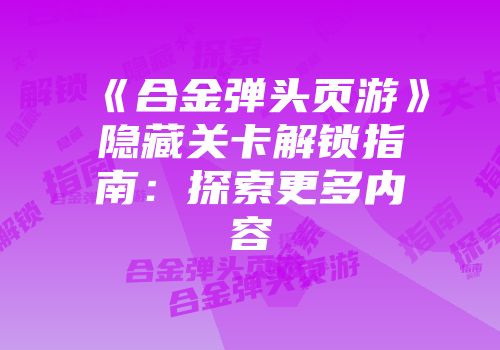 《合金弹头页游》隐藏关卡解锁指南：探索更多内容