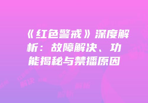 《红色警戒》深度解析：故障解决、功能揭秘与禁播原因