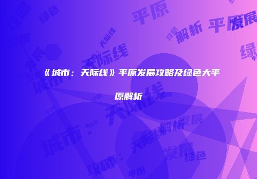 《城市：天际线》平原发展攻略及绿色大平原解析