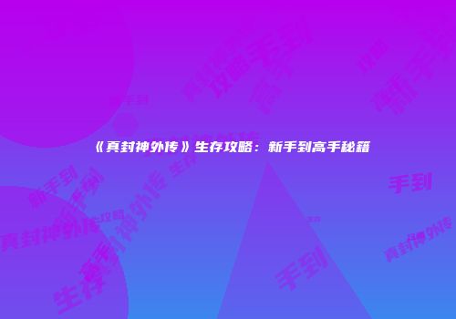 《真封神外传》生存攻略：新手到高手秘籍