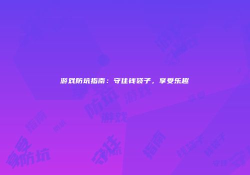 游戏防坑指南：守住钱袋子，享受乐趣