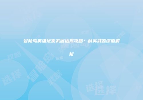 冒险岛英雄玩家武器选择攻略：剑类武器深度解析