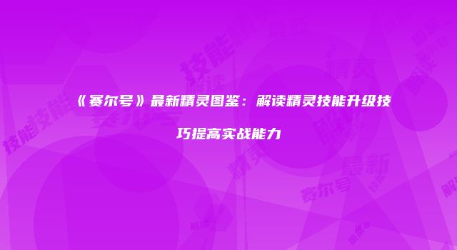 《赛尔号》最新精灵图鉴：解读精灵技能升级技巧提高实战能力