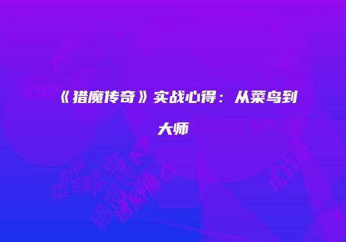 《猎魔传奇》实战心得：从菜鸟到大师