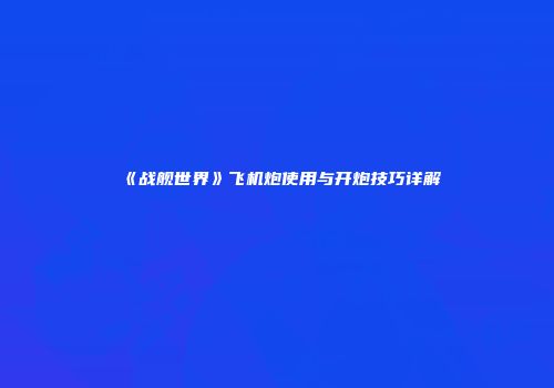 《战舰世界》飞机炮使用与开炮技巧详解