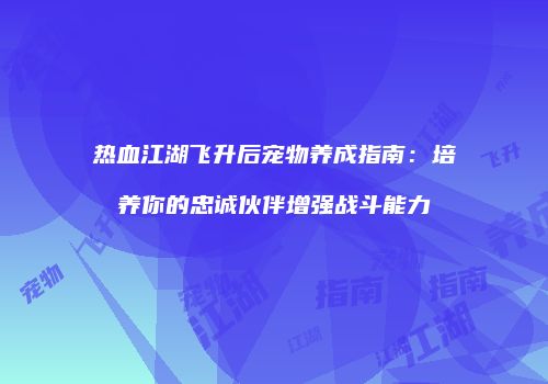 热血江湖飞升后宠物养成指南：培养你的忠诚伙伴增强战斗能力