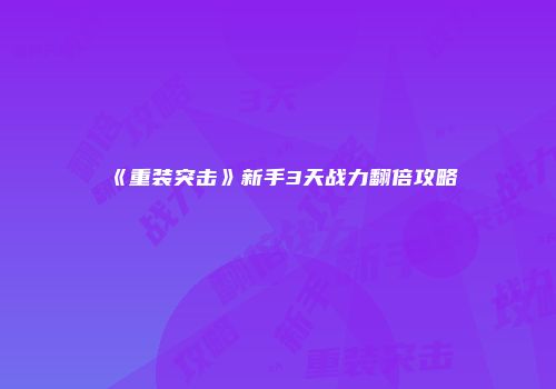 《重装突击》新手3天战力翻倍攻略