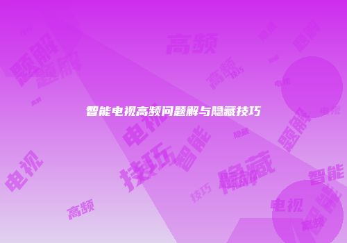 智能电视高频问题解与隐藏技巧