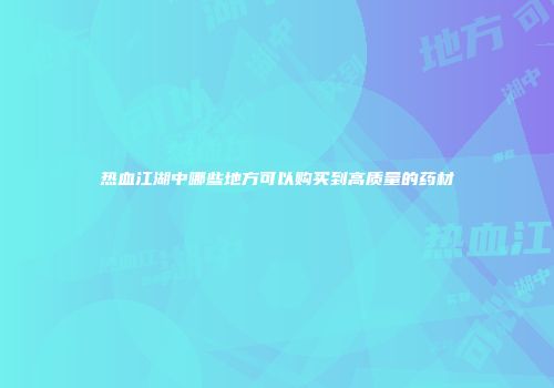 热血江湖中哪些地方可以购买到高质量的药材