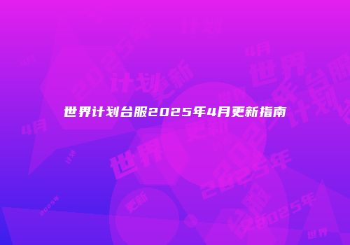世界计划台服2025年4月更新指南