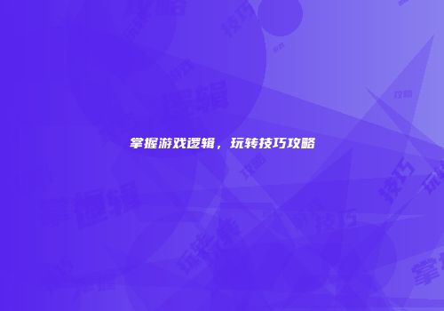 掌握游戏逻辑，玩转技巧攻略